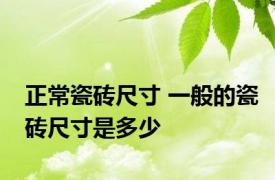 正常瓷砖尺寸 一般的瓷砖尺寸是多少