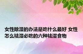 女性除湿的办法是吃什么最好 女性怎么祛湿必吃的六种祛湿食物