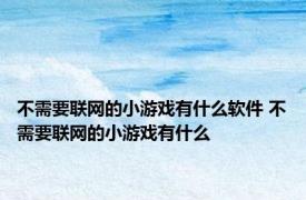 不需要联网的小游戏有什么软件 不需要联网的小游戏有什么