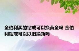 金伯利买的钻戒可以换黄金吗 金伯利钻戒可以以旧换新吗