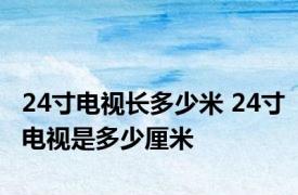 24寸电视长多少米 24寸电视是多少厘米