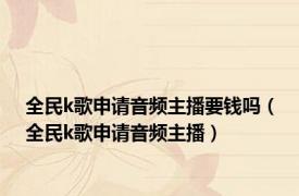 全民k歌申请音频主播要钱吗（全民k歌申请音频主播）