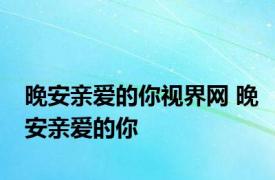 晚安亲爱的你视界网 晚安亲爱的你