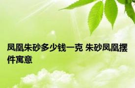 凤凰朱砂多少钱一克 朱砂凤凰摆件寓意