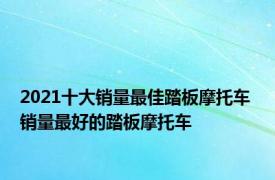 2021十大销量最佳踏板摩托车 销量最好的踏板摩托车 