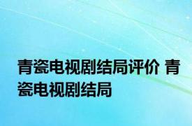 青瓷电视剧结局评价 青瓷电视剧结局