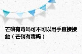 芒硝有毒吗可不可以用手直接接触（芒硝有毒吗）