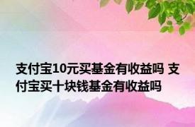 支付宝10元买基金有收益吗 支付宝买十块钱基金有收益吗