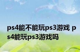 ps4能不能玩ps3游戏 ps4能玩ps3游戏吗