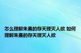 怎么理解朱熹的存天理灭人欲 如何理解朱熹的存天理灭人欲