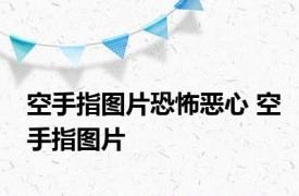 空手指图片恐怖恶心 空手指图片 