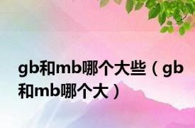 gb和mb哪个大些（gb和mb哪个大）