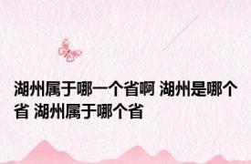 湖州属于哪一个省啊 湖州是哪个省 湖州属于哪个省