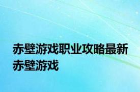 赤壁游戏职业攻略最新 赤壁游戏 