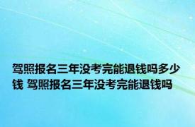 驾照报名三年没考完能退钱吗多少钱 驾照报名三年没考完能退钱吗