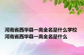 河南省西华县一高全名是什么学校 河南省西华县一高全名是什么