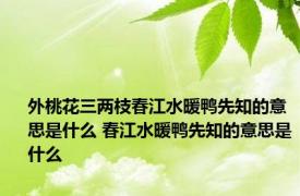 外桃花三两枝春江水暖鸭先知的意思是什么 春江水暖鸭先知的意思是什么