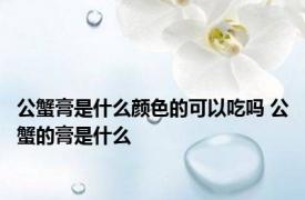 公蟹膏是什么颜色的可以吃吗 公蟹的膏是什么