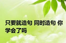 只要就造句 同时造句 你学会了吗