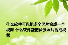 什么软件可以把多个照片合成一个视频 什么软件能把多张照片合成视频