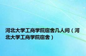 河北大学工商学院宿舍几人间（河北大学工商学院宿舍）