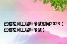 试验检测工程师考试时间2023（试验检测工程师考试）