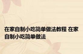 在家自制小吃简单做法教程 在家自制小吃简单做法