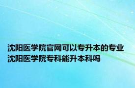 沈阳医学院官网可以专升本的专业 沈阳医学院专科能升本科吗