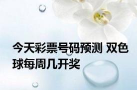 今天彩票号码预测 双色球每周几开奖