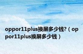 oppor11plus换屏多少钱?（oppor11plus换屏多少钱）