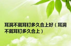 耳洞不戴耳钉多久合上好（耳洞不戴耳钉多久合上）