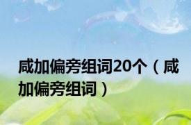 咸加偏旁组词20个（咸加偏旁组词）