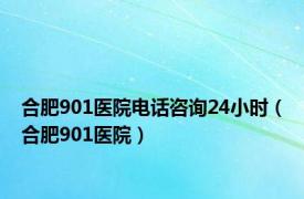 合肥901医院电话咨询24小时（合肥901医院）