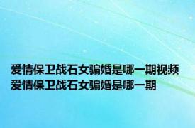 爱情保卫战石女骗婚是哪一期视频 爱情保卫战石女骗婚是哪一期