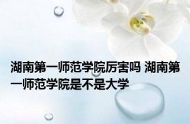 湖南第一师范学院厉害吗 湖南第一师范学院是不是大学