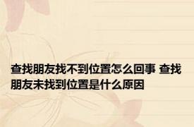 查找朋友找不到位置怎么回事 查找朋友未找到位置是什么原因