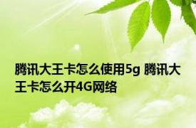 腾讯大王卡怎么使用5g 腾讯大王卡怎么开4G网络