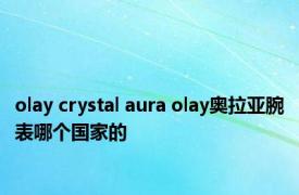 olay crystal aura olay奥拉亚腕表哪个国家的