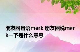 朋友圈用语mark 朋友圈说mark一下是什么意思