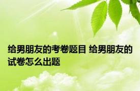 给男朋友的考卷题目 给男朋友的试卷怎么出题