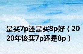 是买7p还是买8p好（2020年该买7p还是8p）