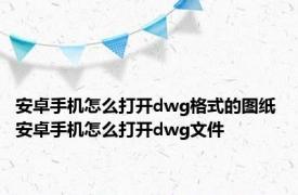 安卓手机怎么打开dwg格式的图纸 安卓手机怎么打开dwg文件