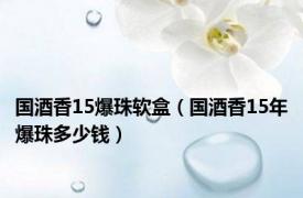 国酒香15爆珠软盒（国酒香15年爆珠多少钱）