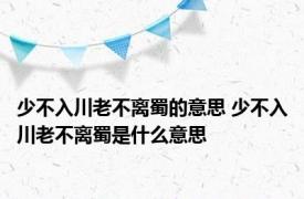 少不入川老不离蜀的意思 少不入川老不离蜀是什么意思