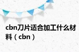 cbn刀片适合加工什么材料（cbn）