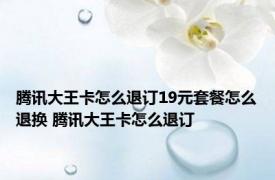 腾讯大王卡怎么退订19元套餐怎么退换 腾讯大王卡怎么退订