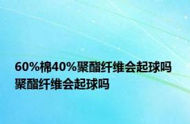 60%棉40%聚酯纤维会起球吗 聚酯纤维会起球吗