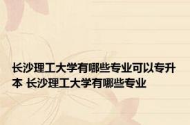 长沙理工大学有哪些专业可以专升本 长沙理工大学有哪些专业