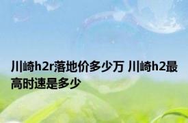 川崎h2r落地价多少万 川崎h2最高时速是多少