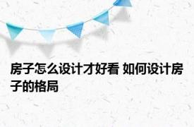 房子怎么设计才好看 如何设计房子的格局